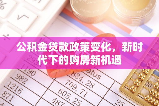 北林公积金贷款政策变化，新时代下的购房新机遇