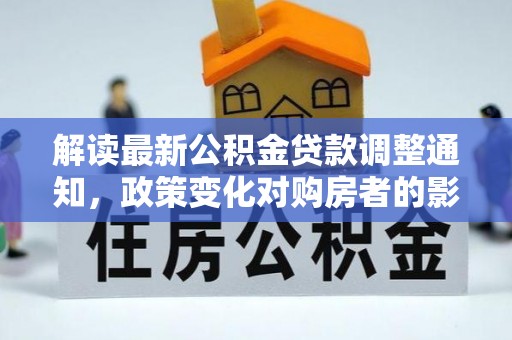 北林解读最新公积金贷款调整通知，政策变化对购房者的影响