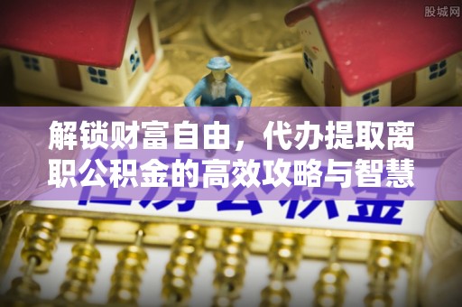 北林解锁财富自由，代办提取离职公积金的高效攻略与智慧选择