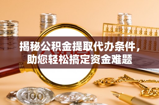 北林揭秘公积金提取代办条件，助您轻松搞定资金难题