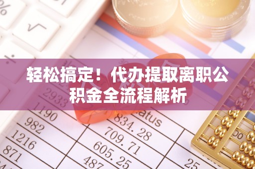 北林轻松搞定！代办提取离职公积金全流程解析