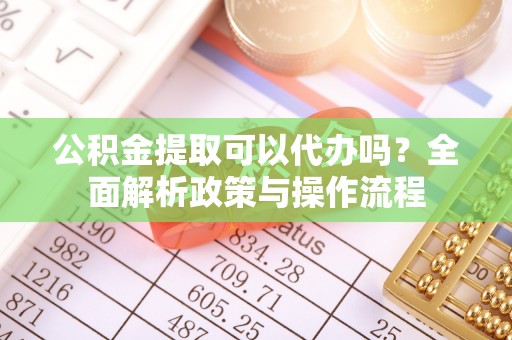 北林公积金提取可以代办吗？全面解析政策与操作流程