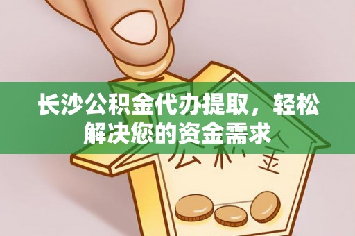 北林长沙公积金代办提取，轻松解决您的资金需求