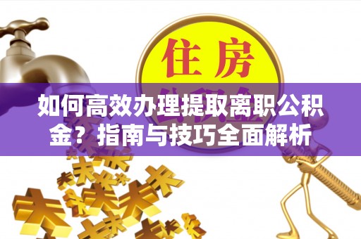 北林如何高效办理提取离职公积金？指南与技巧全面解析