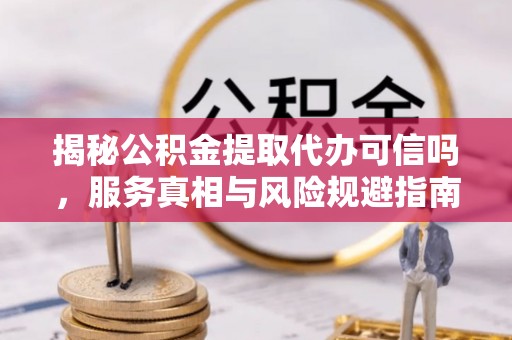 北林揭秘公积金提取代办可信吗，服务真相与风险规避指南