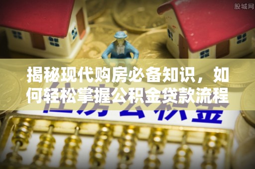 北林揭秘现代购房必备知识，如何轻松掌握公积金贷款流程