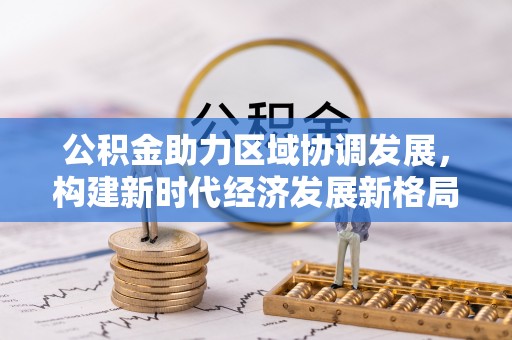 北林公积金助力区域协调发展，构建新时代经济发展新格局