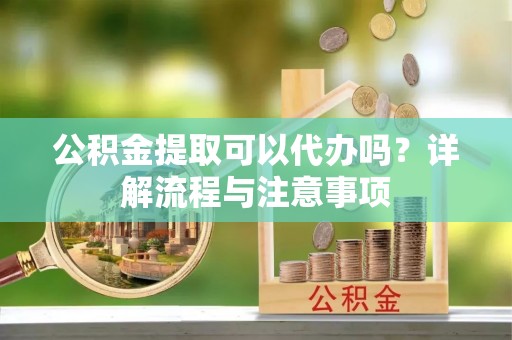 北林公积金提取可以代办吗？详解流程与注意事项