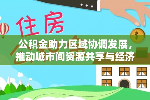 北林公积金助力区域协调发展，推动城市间资源共享与经济均衡发展