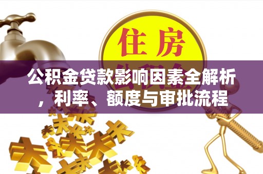 北林公积金贷款影响因素全解析，利率、额度与审批流程