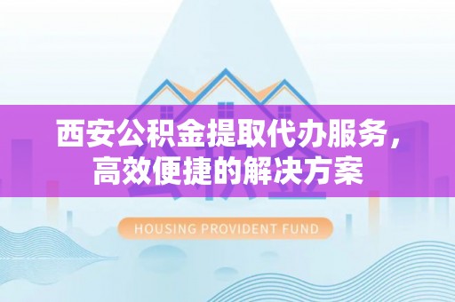 北林西安公积金提取代办服务，高效便捷的解决方案