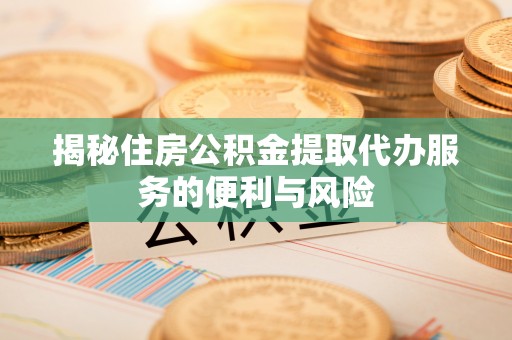 北林揭秘住房公积金提取代办服务的便利与风险