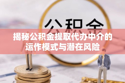 北林揭秘公积金提取代办中介的运作模式与潜在风险