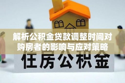 北林解析公积金贷款调整时间对购房者的影响与应对策略