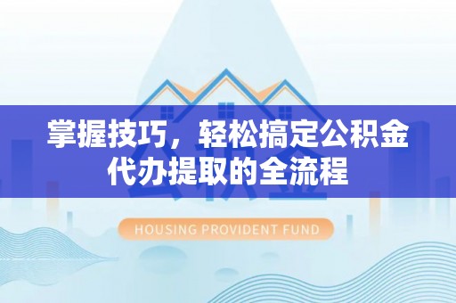 北林掌握技巧，轻松搞定公积金代办提取的全流程