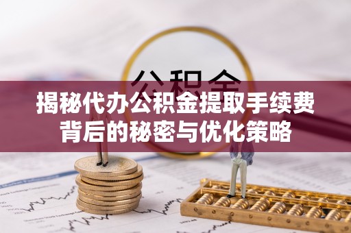 北林揭秘代办公积金提取手续费背后的秘密与优化策略