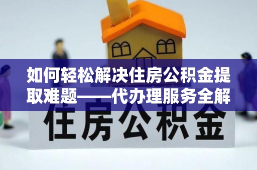 北林如何轻松解决住房公积金提取难题——代办理服务全解析
