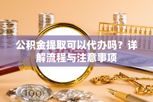 北林公积金提取可以代办吗？详解流程与注意事项