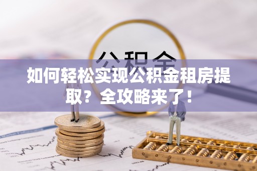 北林如何轻松实现公积金租房提取？全攻略来了！