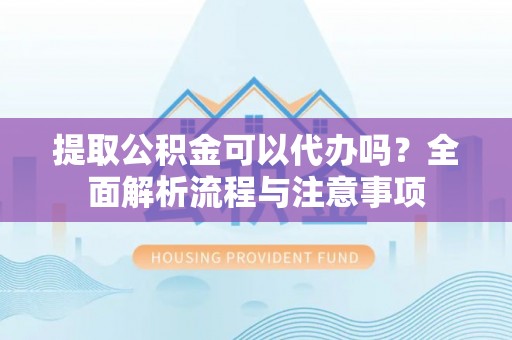 北林提取公积金可以代办吗？全面解析流程与注意事项