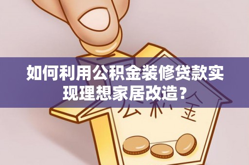 北林如何利用公积金装修贷款实现理想家居改造？