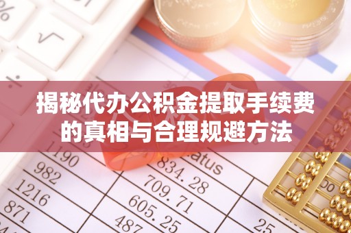 北林揭秘代办公积金提取手续费的真相与合理规避方法