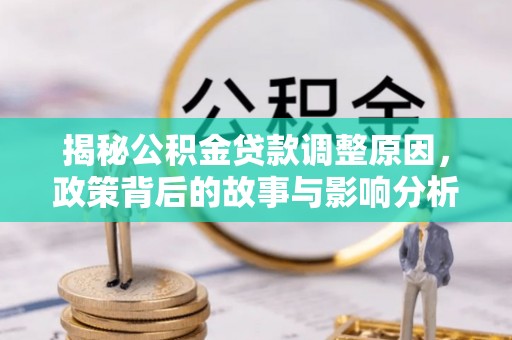 北林揭秘公积金贷款调整原因，政策背后的故事与影响分析