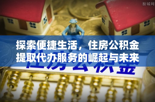 北林探索便捷生活，住房公积金提取代办服务的崛起与未来趋势
