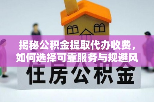 北林揭秘公积金提取代办收费，如何选择可靠服务与规避风险