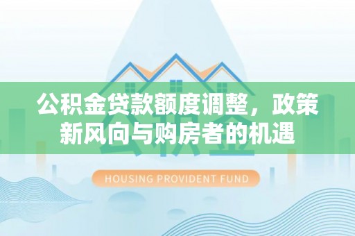 北林公积金贷款额度调整，政策新风向与购房者的机遇