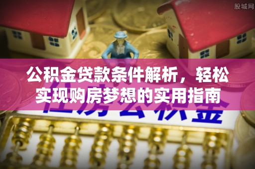 北林公积金贷款条件解析，轻松实现购房梦想的实用指南