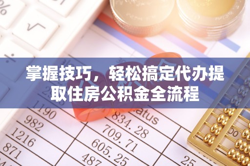 北林掌握技巧，轻松搞定代办提取住房公积金全流程