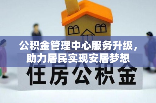 北林公积金管理中心服务升级，助力居民实现安居梦想