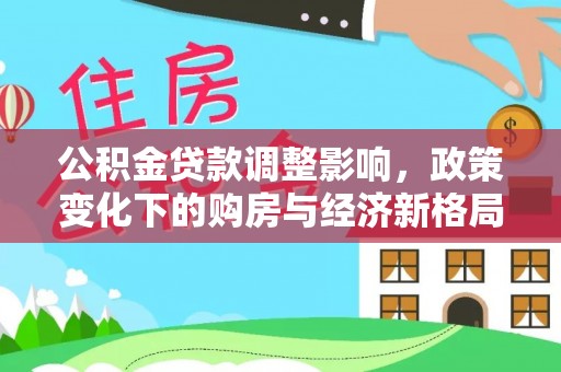 北林公积金贷款调整影响，政策变化下的购房与经济新格局