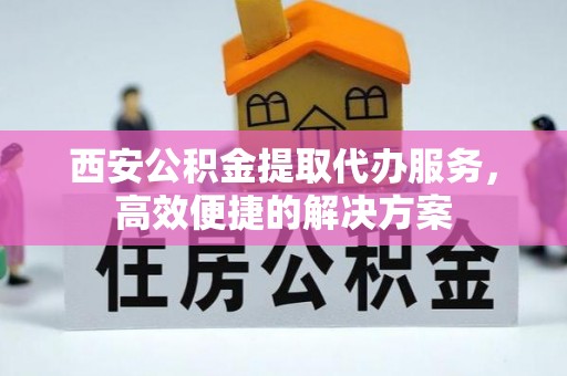 北林西安公积金提取代办服务，高效便捷的解决方案