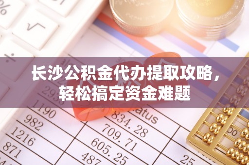 北林长沙公积金代办提取攻略，轻松搞定资金难题