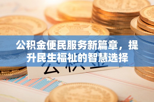 北林公积金便民服务新篇章，提升民生福祉的智慧选择