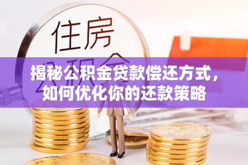 北林揭秘公积金贷款偿还方式，如何优化你的还款策略