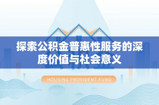 北林探索公积金普惠性服务的深度价值与社会意义