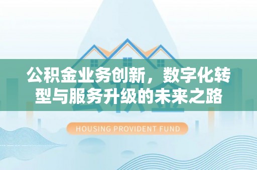 北林公积金业务创新，数字化转型与服务升级的未来之路