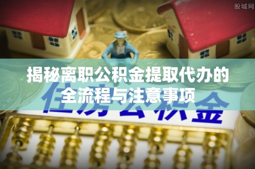北林揭秘离职公积金提取代办的全流程与注意事项