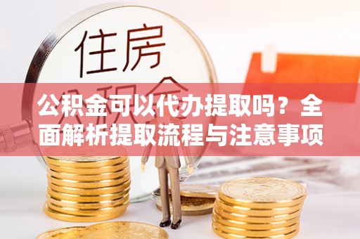 北林公积金可以代办提取吗？全面解析提取流程与注意事项