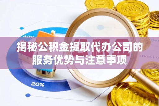 北林揭秘公积金提取代办公司的服务优势与注意事项
