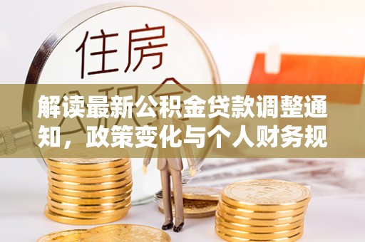 北林解读最新公积金贷款调整通知，政策变化与个人财务规划的影响