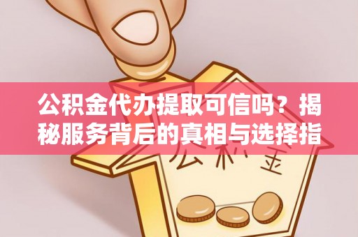 北林公积金代办提取可信吗？揭秘服务背后的真相与选择指南