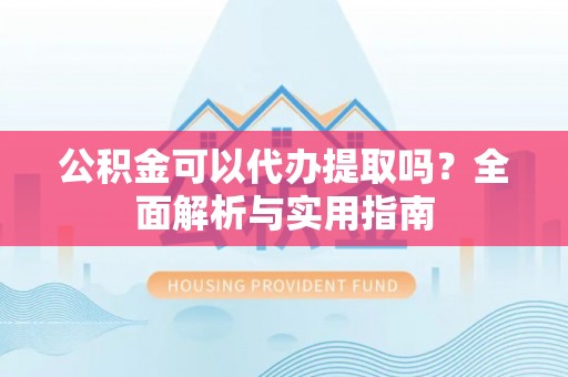 北林公积金可以代办提取吗？全面解析与实用指南