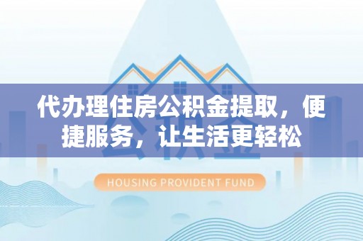 北林代办理住房公积金提取，便捷服务，让生活更轻松