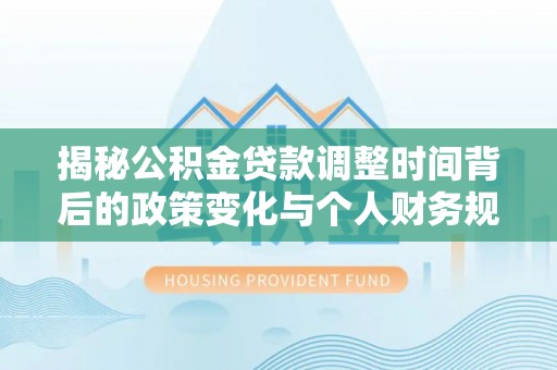 北林揭秘公积金贷款调整时间背后的政策变化与个人财务规划