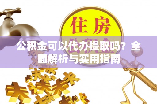 北林公积金可以代办提取吗？全面解析与实用指南