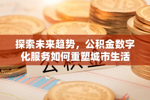 北林探索未来趋势，公积金数字化服务如何重塑城市生活
